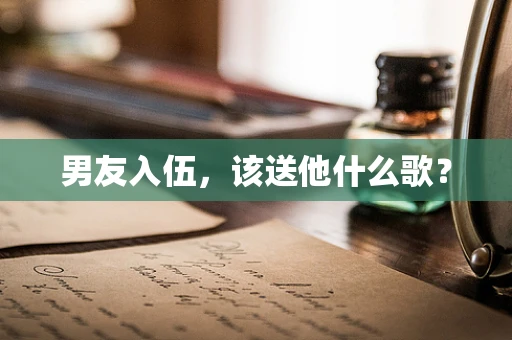 男友入伍，该送他什么歌？