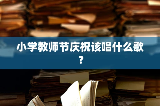 小学教师节庆祝该唱什么歌？