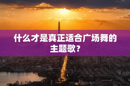 什么才是真正适合广场舞的主题歌？