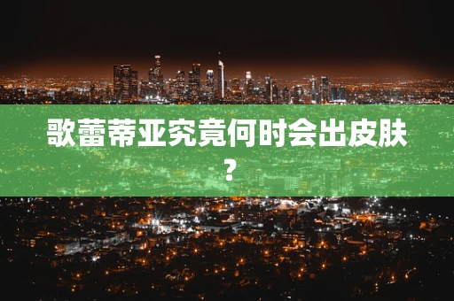歌蕾蒂亚究竟何时会出皮肤？