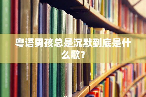 粤语男孩总是沉默到底是什么歌？