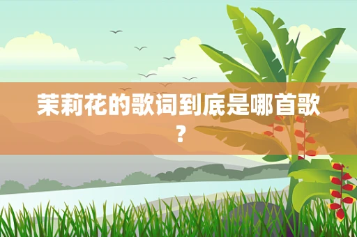 茉莉花的歌词到底是哪首歌？