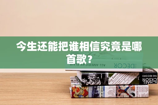 今生还能把谁相信究竟是哪首歌？