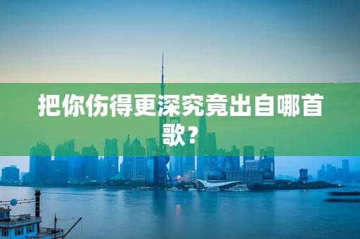 把你伤得更深究竟出自哪首歌？