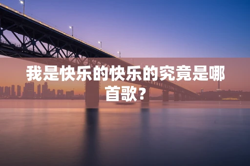 我是快乐的快乐的究竟是哪首歌？