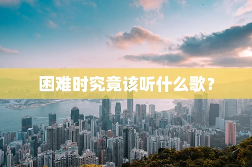 困难时究竟该听什么歌？