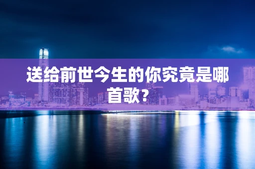送给前世今生的你究竟是哪首歌？