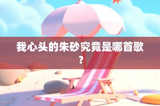 我心头的朱砂究竟是哪首歌？