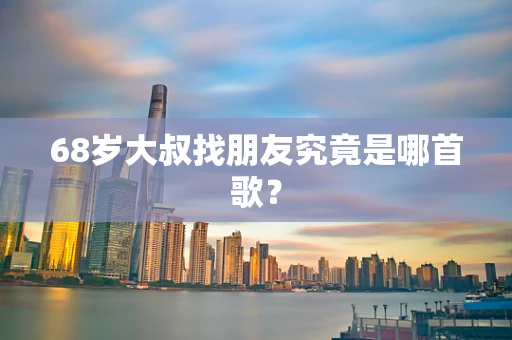 68岁大叔找朋友究竟是哪首歌？