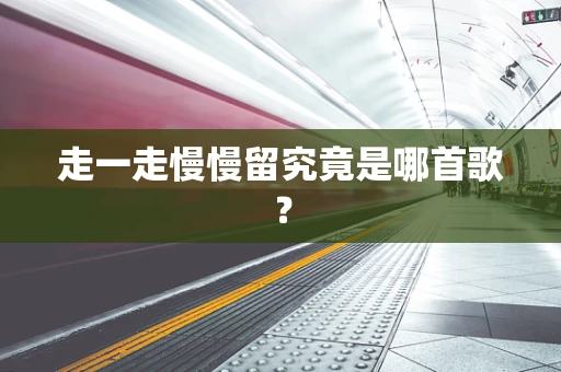 走一走慢慢留究竟是哪首歌？
