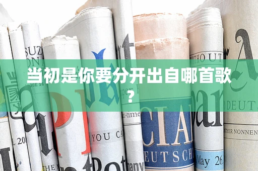 当初是你要分开出自哪首歌？
