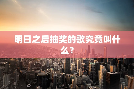 明日之后抽奖的歌究竟叫什么？
