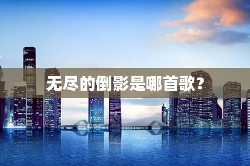 无尽的倒影是哪首歌？