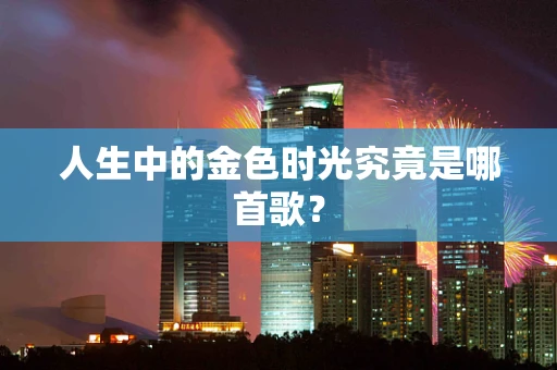 人生中的金色时光究竟是哪首歌？