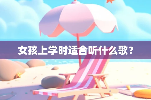 女孩上学时适合听什么歌？
