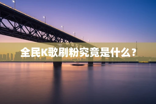 全民K歌刷粉究竟是什么？