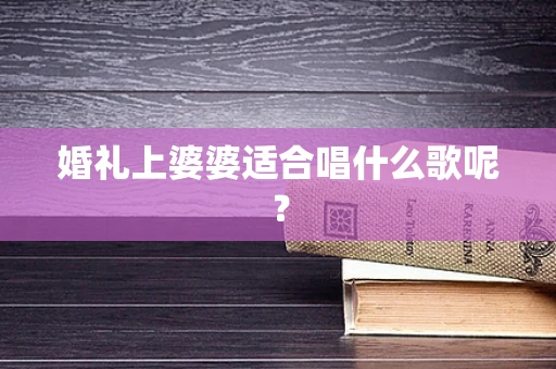婚礼上婆婆适合唱什么歌呢？