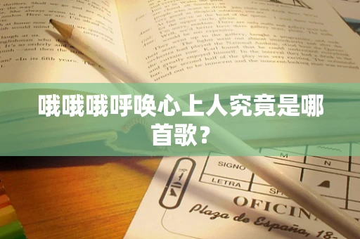 哦哦哦呼唤心上人究竟是哪首歌？