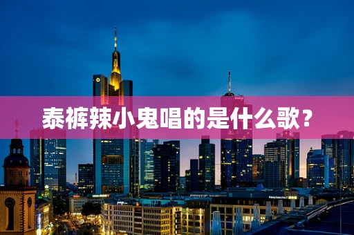 泰裤辣小鬼唱的是什么歌？