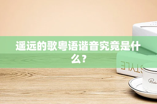 遥远的歌粤语谐音究竟是什么？