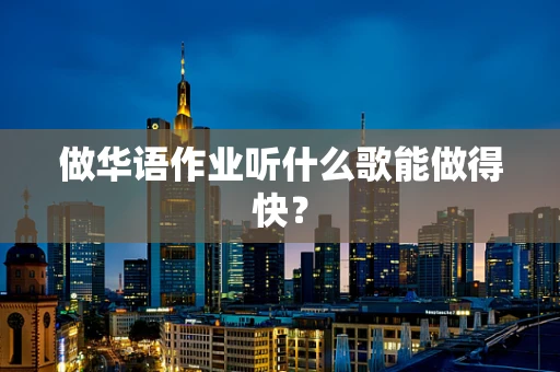 做华语作业听什么歌能做得快？