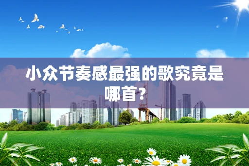 小众节奏感最强的歌究竟是哪首？