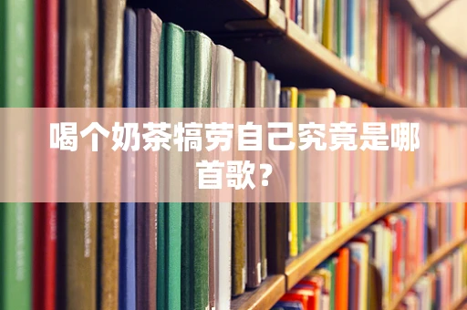 喝个奶茶犒劳自己究竟是哪首歌？