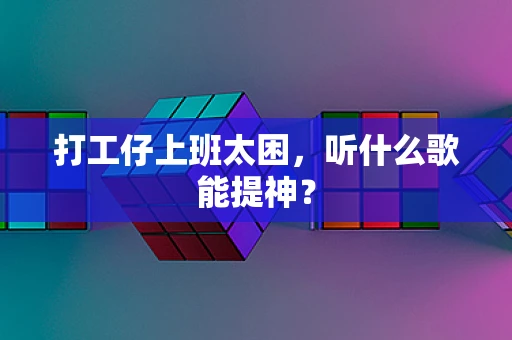 打工仔上班太困，听什么歌能提神？