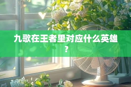 九歌在王者里对应什么英雄？