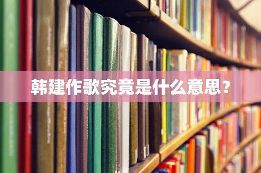 韩建作歌究竟是什么意思？