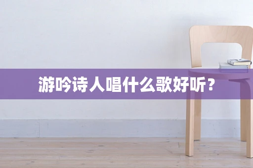 游吟诗人唱什么歌好听？
