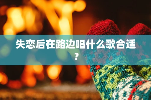 失恋后在路边唱什么歌合适？