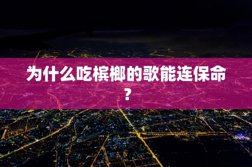 为什么吃槟榔的歌能连保命？