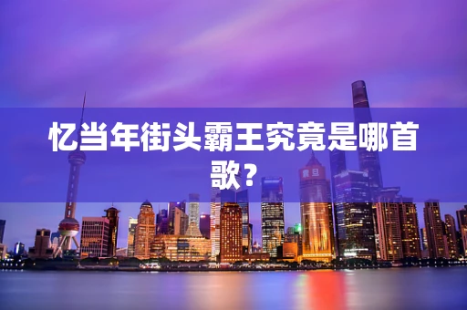 忆当年街头霸王究竟是哪首歌？