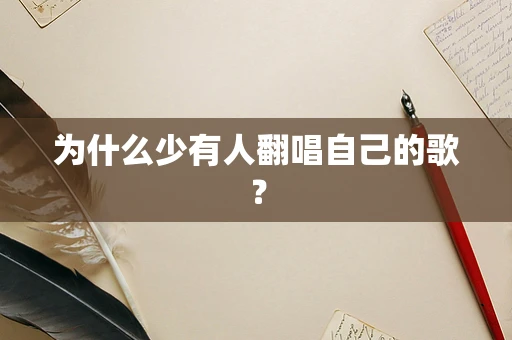 为什么少有人翻唱自己的歌？