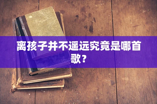 离孩子并不遥远究竟是哪首歌？