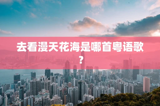 去看漫天花海是哪首粤语歌？