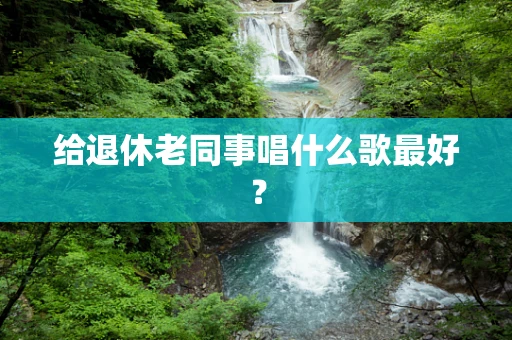 给退休老同事唱什么歌最好？