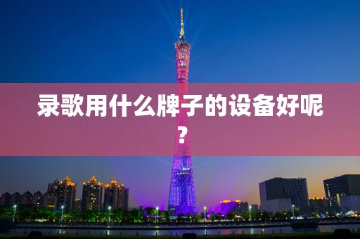 录歌用什么牌子的设备好呢？