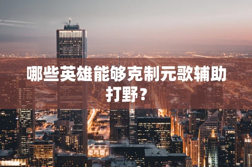 哪些英雄能够克制元歌辅助打野？