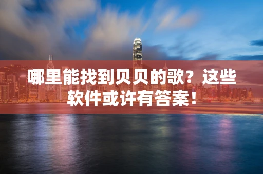 哪里能找到贝贝的歌？这些软件或许有答案！