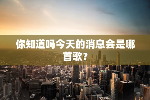 你知道吗今天的消息会是哪首歌？