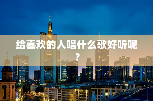 给喜欢的人唱什么歌好听呢？
