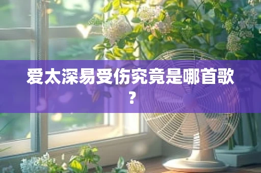 爱太深易受伤究竟是哪首歌？
