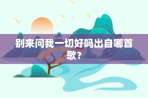 别来问我一切好吗出自哪首歌？