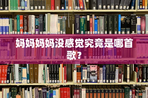 妈妈妈妈没感觉究竟是哪首歌？