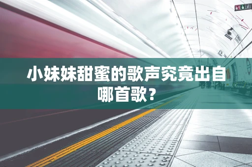 小妹妹甜蜜的歌声究竟出自哪首歌？