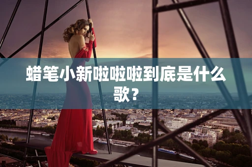 蜡笔小新啦啦啦到底是什么歌？