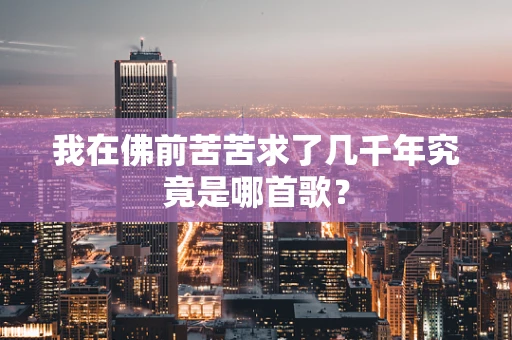 我在佛前苦苦求了几千年究竟是哪首歌？