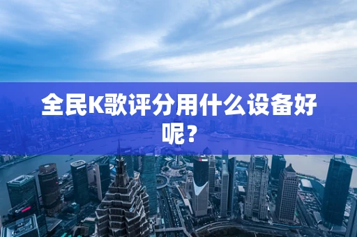 全民K歌评分用什么设备好呢？